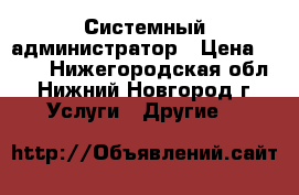 Системный администратор › Цена ­ 550 - Нижегородская обл., Нижний Новгород г. Услуги » Другие   